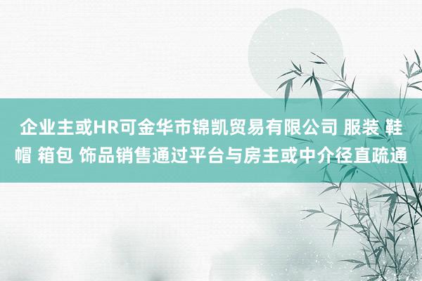 企业主或HR可金华市锦凯贸易有限公司 服装 鞋帽 箱包 饰品销售通过平台与房主或中介径直疏通