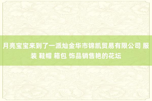 月亮宝宝来到了一派灿金华市锦凯贸易有限公司 服装 鞋帽 箱包 饰品销售艳的花坛
