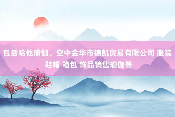 包括哈他瑜伽、空中金华市锦凯贸易有限公司 服装 鞋帽 箱包 饰品销售瑜伽等