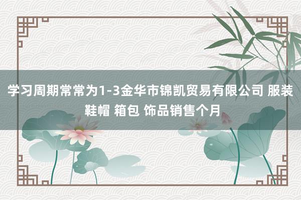 学习周期常常为1-3金华市锦凯贸易有限公司 服装 鞋帽 箱包 饰品销售个月