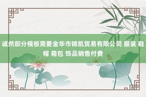 诚然部分模板需要金华市锦凯贸易有限公司 服装 鞋帽 箱包 饰品销售付费