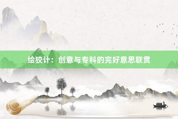 绘狡计：创意与专科的完好意思联贯